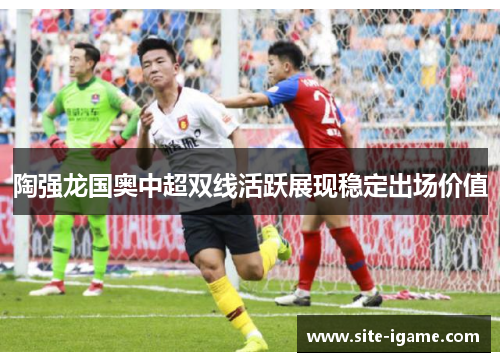 陶强龙国奥中超双线活跃展现稳定出场价值