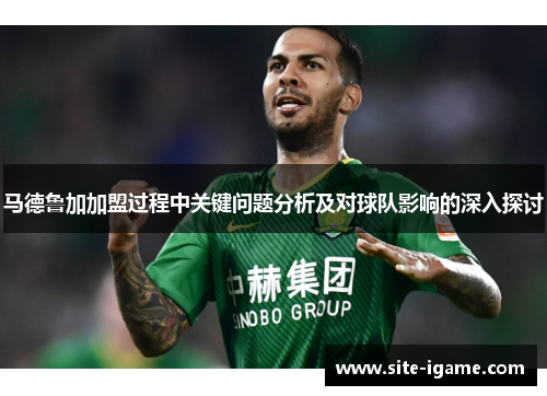 马德鲁加加盟过程中关键问题分析及对球队影响的深入探讨