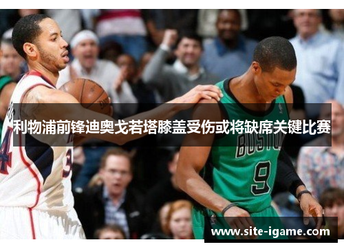 利物浦前锋迪奥戈若塔膝盖受伤或将缺席关键比赛