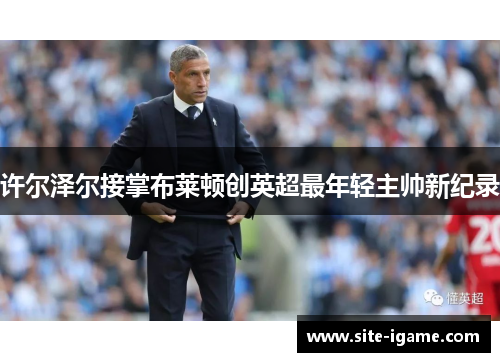 许尔泽尔接掌布莱顿创英超最年轻主帅新纪录