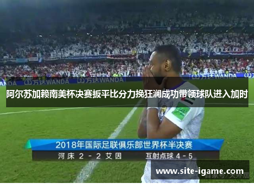 阿尔苏加赖南美杯决赛扳平比分力挽狂澜成功带领球队进入加时