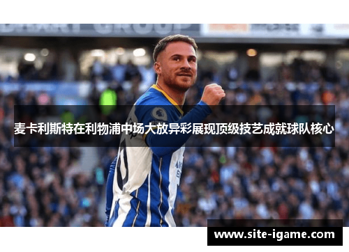 麦卡利斯特在利物浦中场大放异彩展现顶级技艺成就球队核心
