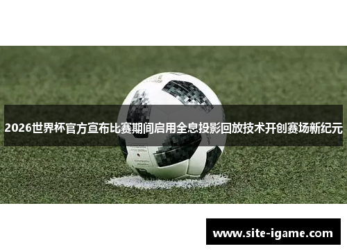 2026世界杯官方宣布比赛期间启用全息投影回放技术开创赛场新纪元