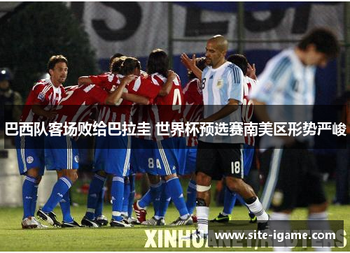 巴西队客场败给巴拉圭 世界杯预选赛南美区形势严峻