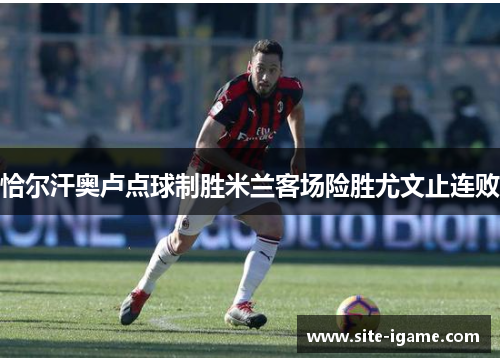 恰尔汗奥卢点球制胜米兰客场险胜尤文止连败