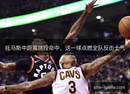 托马斯中距离跳投命中，这一球点燃全队反击士气