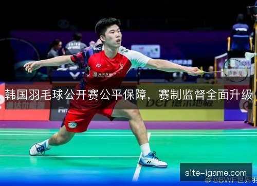 韩国羽毛球公开赛公平保障,赛制监督全面升级 韩国羽毛球公开赛公平保障,赛制监督全面升级